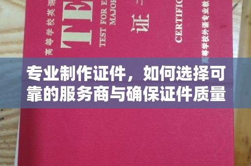 怀远专业制作证件，如何选择可靠的服务商与确保证件质量