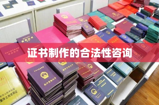 怀远证书制作的合法性咨询