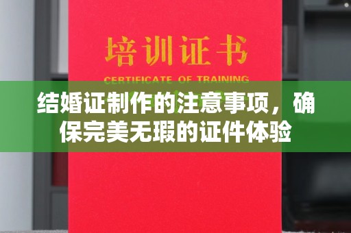 怀远结婚证制作的注意事项，确保完美无瑕的证件体验