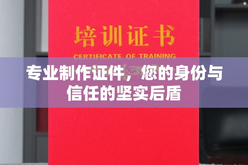 怀远专业制作证件，您的身份与信任的坚实后盾