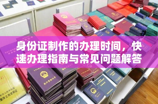 怀远身份证制作的办理时间，快速办理指南与常见问题解答