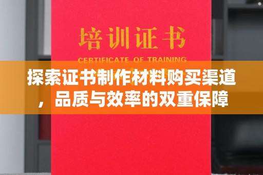 怀远探索证书制作材料购买渠道，品质与效率的双重保障