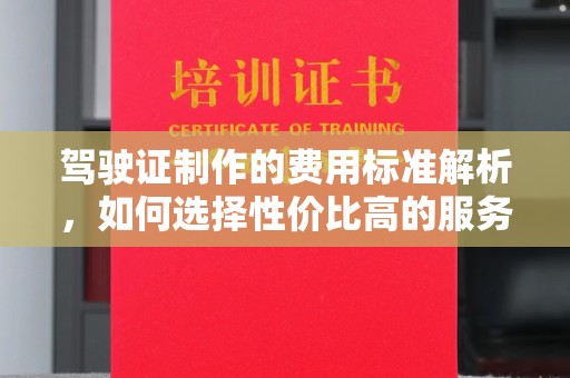 怀远驾驶证制作的费用标准解析，如何选择性价比高的服务？