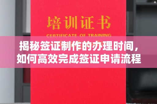 怀远揭秘签证制作的办理时间，如何高效完成签证申请流程