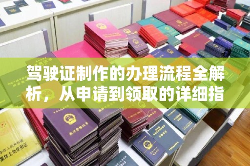 怀远驾驶证制作的办理流程全解析，从申请到领取的详细指南