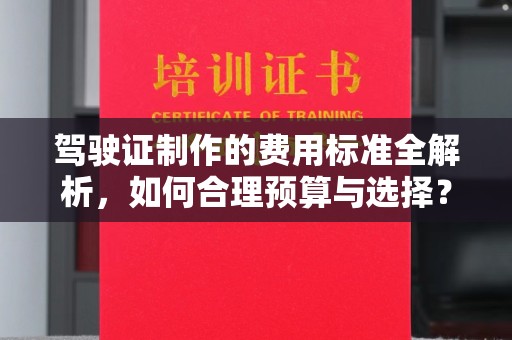 怀远驾驶证制作的费用标准全解析，如何合理预算与选择？