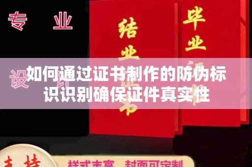 怀远如何通过证书制作的防伪标识识别确保证件真实性