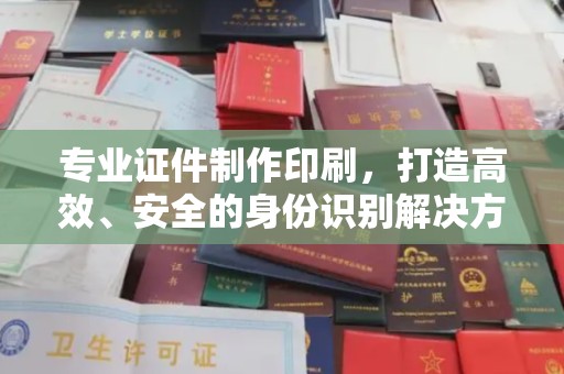 怀远专业证件制作印刷，打造高效、安全的身份识别解决方案