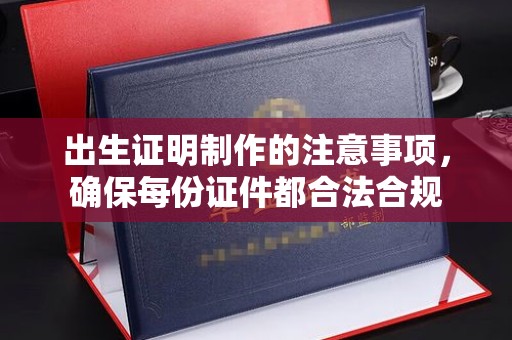 怀远出生证明制作的注意事项，确保每份证件都合法合规