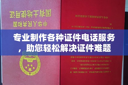 怀远专业制作各种证件电话服务，助您轻松解决证件难题