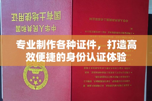怀远专业制作各种证件，打造高效便捷的身份认证体验