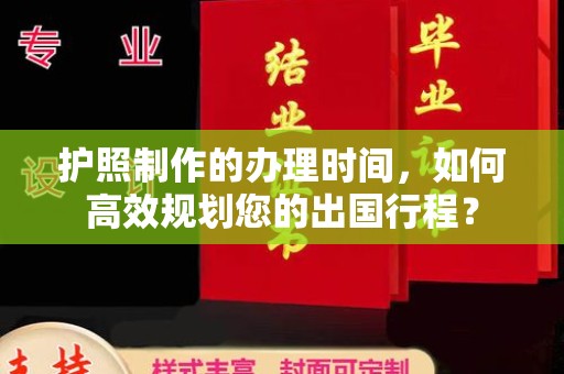 怀远护照制作的办理时间，如何高效规划您的出国行程？