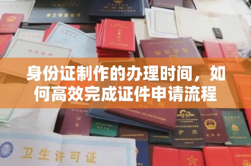 怀远身份证制作的办理时间，如何高效完成证件申请流程