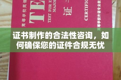 怀远证书制作的合法性咨询，如何确保您的证件合规无忧