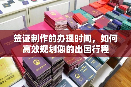 怀远签证制作的办理时间，如何高效规划您的出国行程