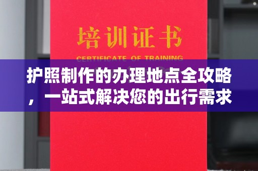 怀远护照制作的办理地点全攻略，一站式解决您的出行需求