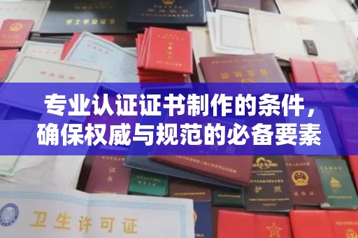 怀远专业认证证书制作的条件，确保权威与规范的必备要素