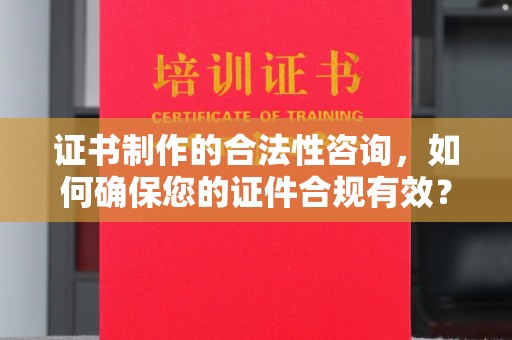 怀远证书制作的合法性咨询，如何确保您的证件合规有效？