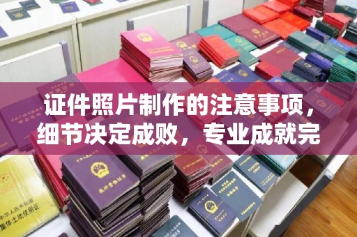 怀远证件照片制作的注意事项，细节决定成败，专业成就完美